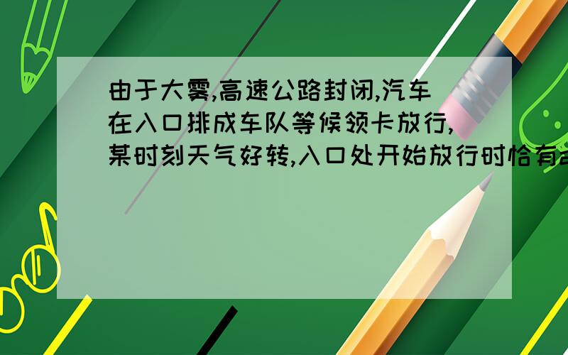 由于大雾,高速公路封闭,汽车在入口排成车队等候领卡放行,某时刻天气好转,入口处开始放行时恰有a(a大于0）辆汽车排队等候领卡,同时车队后面还有汽车陆续来排队等候领卡.设汽车按固定速