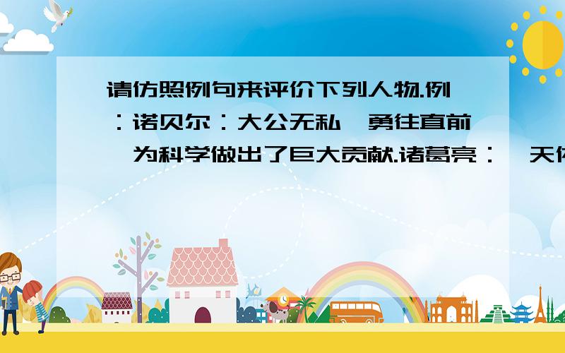 请仿照例句来评价下列人物.例：诺贝尔：大公无私,勇往直前,为科学做出了巨大贡献.诸葛亮：詹天佑：