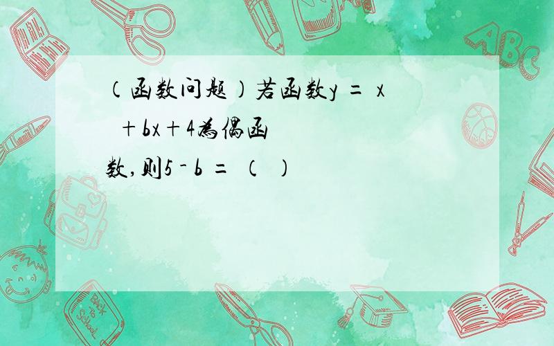 （函数问题）若函数y = x²+bx+4为偶函数,则5 - b = （ ）