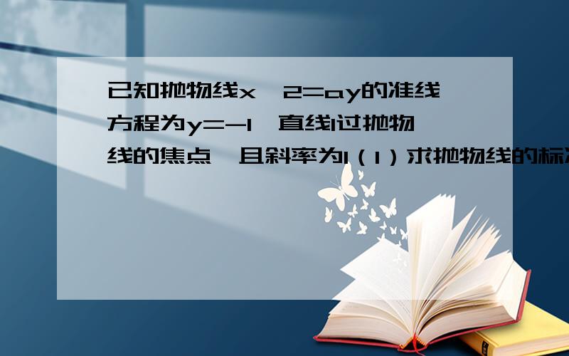 已知抛物线x^2=ay的准线方程为y=-1,直线l过抛物线的焦点,且斜率为1（1）求抛物线的标准方程 （2）已知直线l交抛物线与A,B两点,求线段AB的长