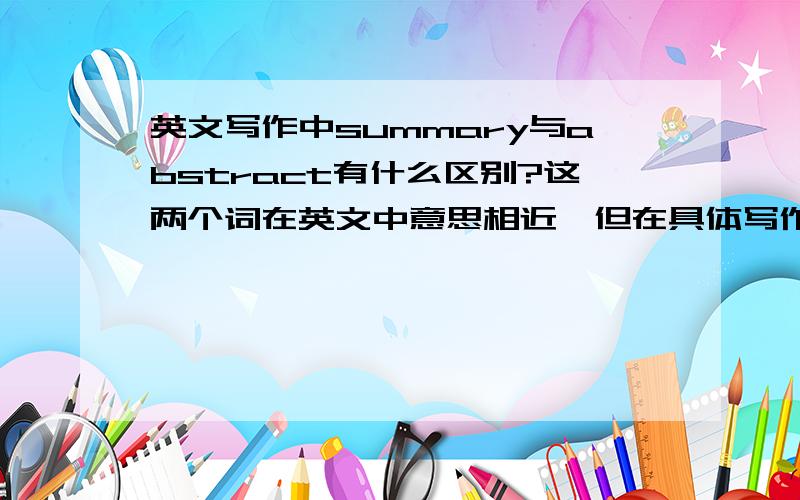 英文写作中summary与abstract有什么区别?这两个词在英文中意思相近,但在具体写作中有区别.应该如何区分?