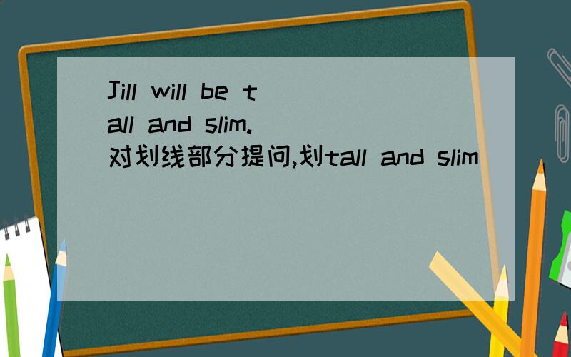 Jill will be tall and slim.(对划线部分提问,划tall and slim）