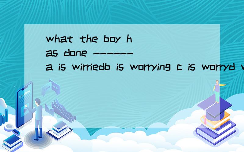 what the boy has done ------a is wirriedb is worrying c is worryd worry me 答案为啥不选a c d