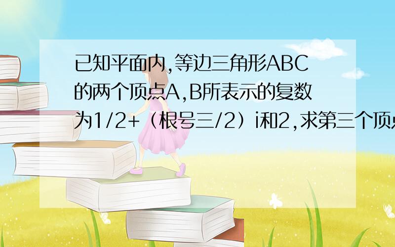 已知平面内,等边三角形ABC的两个顶点A,B所表示的复数为1/2+（根号三/2）i和2,求第三个顶点所表示的复数不要把网上的答案复制粘贴给我