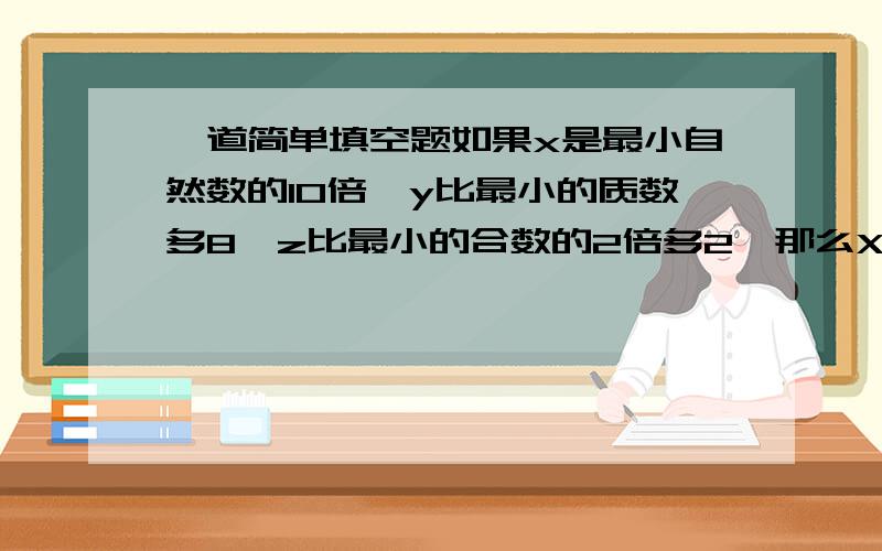 一道简单填空题如果x是最小自然数的10倍,y比最小的质数多8,z比最小的合数的2倍多2,那么X×y×z/x+y+z等于几?x是1还是0?