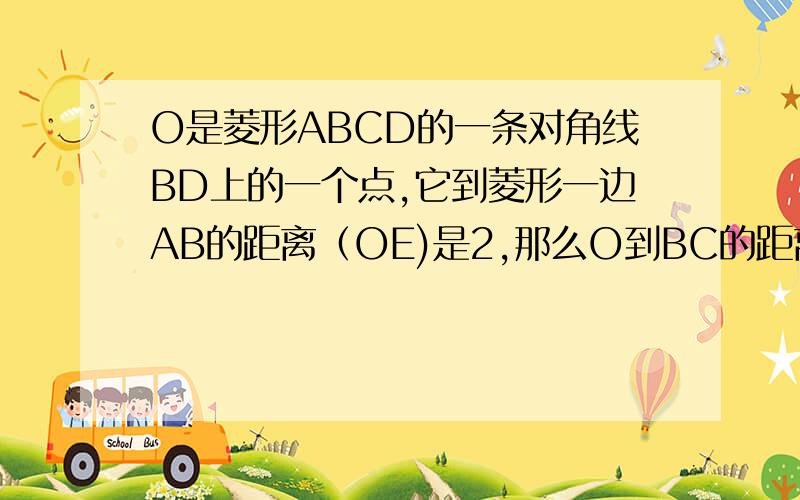 O是菱形ABCD的一条对角线BD上的一个点,它到菱形一边AB的距离（OE)是2,那么O到BC的距离是多少?