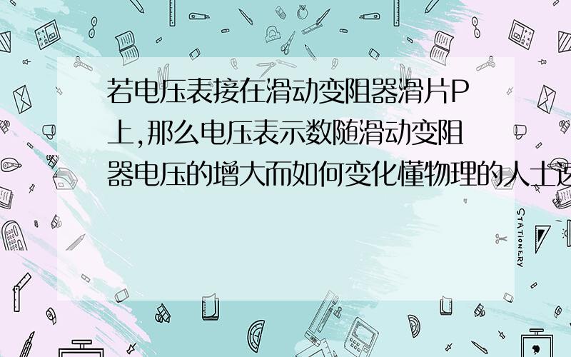 若电压表接在滑动变阻器滑片P上,那么电压表示数随滑动变阻器电压的增大而如何变化懂物理的人士速进