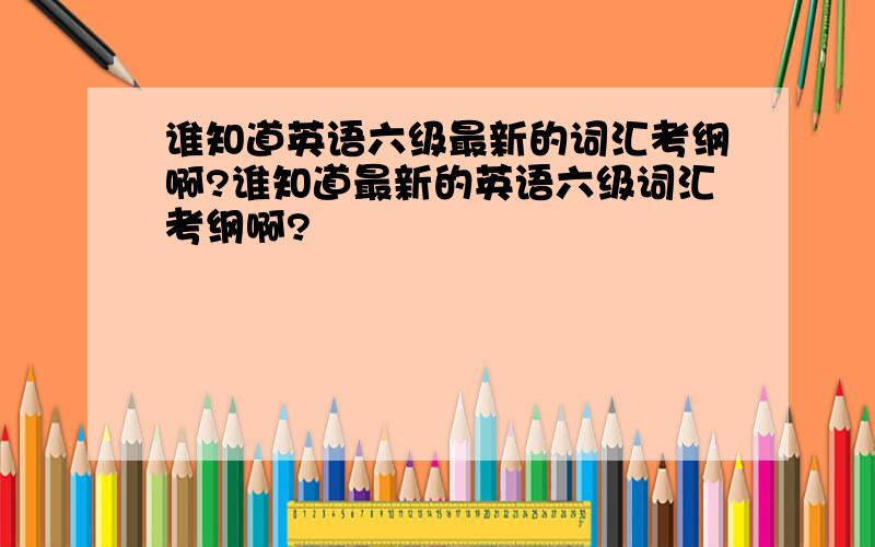 谁知道英语六级最新的词汇考纲啊?谁知道最新的英语六级词汇考纲啊?