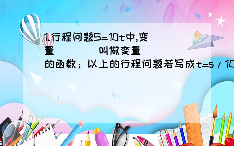 1.行程问题S=10t中,变量____叫做变量_____的函数；以上的行程问题若写成t=s/10,则变量____叫做变量_____的函数.2.画一次函数的图像时只需要在直角坐标系中描出2个点,再过这2个点做___就可以叻.3.H