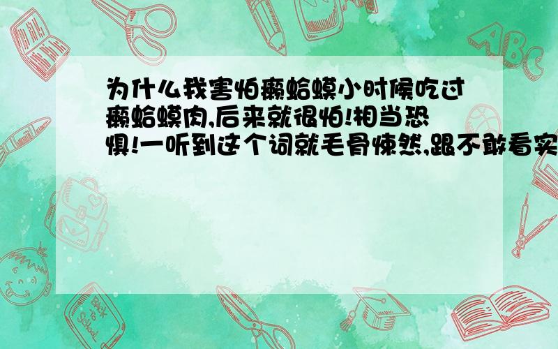 为什么我害怕癞蛤蟆小时候吃过癞蛤蟆肉,后来就很怕!相当恐惧!一听到这个词就毛骨悚然,跟不敢看实物,照片,总感觉很恶心!怎么解决呢