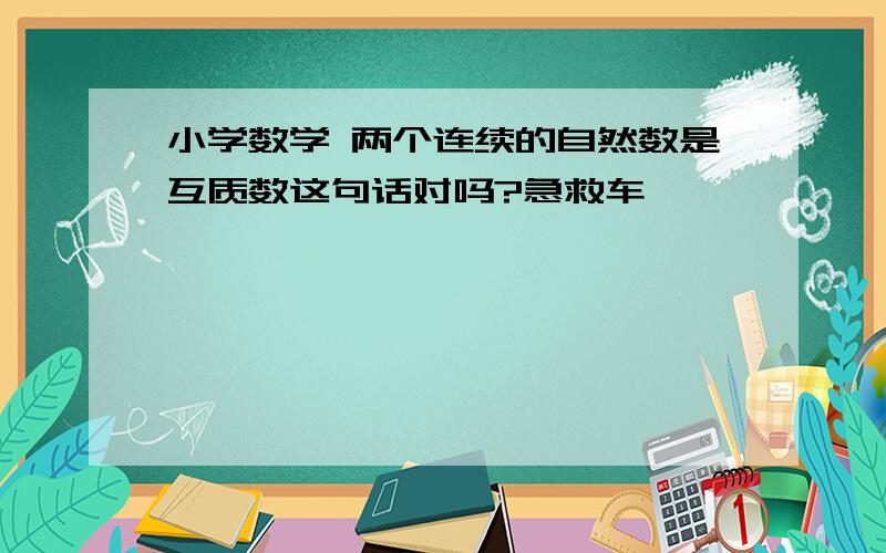 小学数学 两个连续的自然数是互质数这句话对吗?急救车