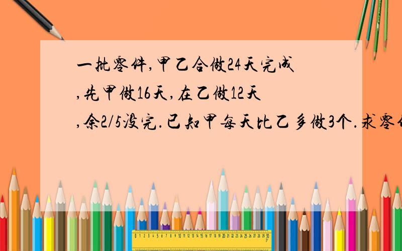 一批零件,甲乙合做24天完成,先甲做16天,在乙做12天,余2/5没完.已知甲每天比乙多做3个.求零件总数?