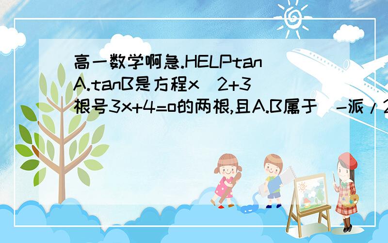 高一数学啊急.HELPtanA.tanB是方程x^2+3根号3x+4=o的两根,且A.B属于（-派/2,派/2）,求A+B的值      写下过程拜托拉.