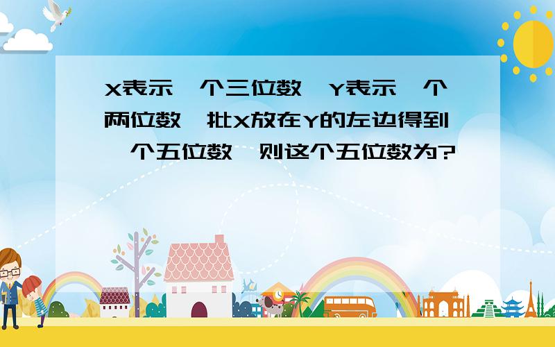 X表示一个三位数,Y表示一个两位数,批X放在Y的左边得到一个五位数,则这个五位数为?