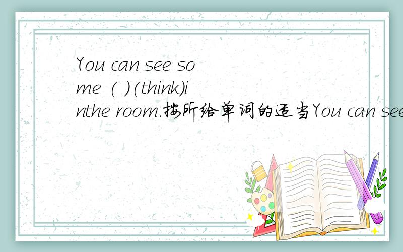 You can see some ( )(think)inthe room.按所给单词的适当You can see some ( )(think)inthe room.按所给单词的适当形式填空