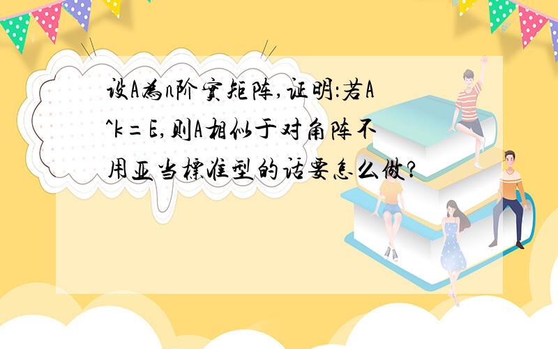 设A为n阶实矩阵,证明：若A^k=E,则A相似于对角阵不用亚当标准型的话要怎么做?