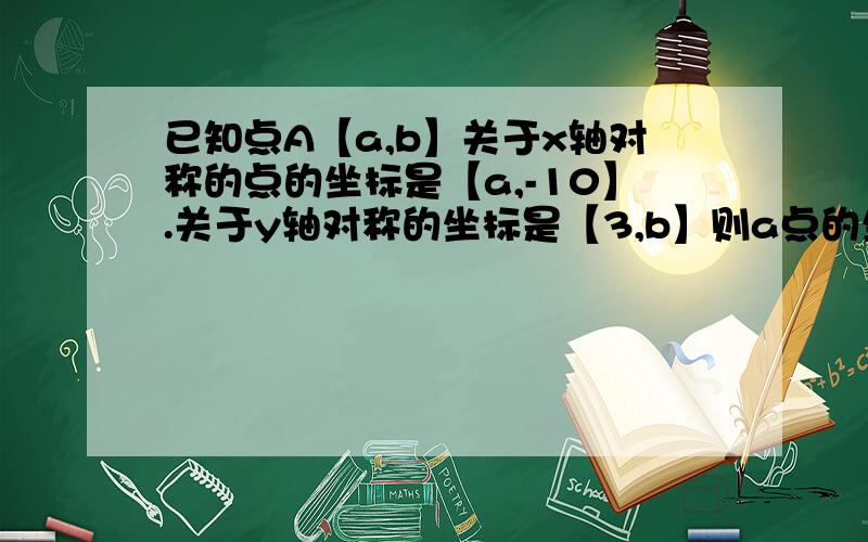 已知点A【a,b】关于x轴对称的点的坐标是【a,-10】.关于y轴对称的坐标是【3,b】则a点的坐标是