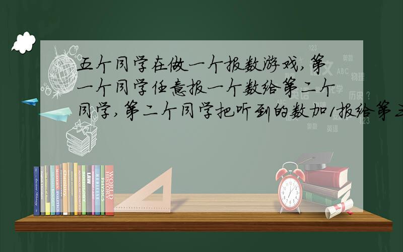 五个同学在做一个报数游戏,第一个同学任意报一个数给第二个同学,第二个同学把听到的数加1报给第三个同学,第三个同学把听到的数减3报给第四个同学把听到的数加3报给第五个同学,第五个