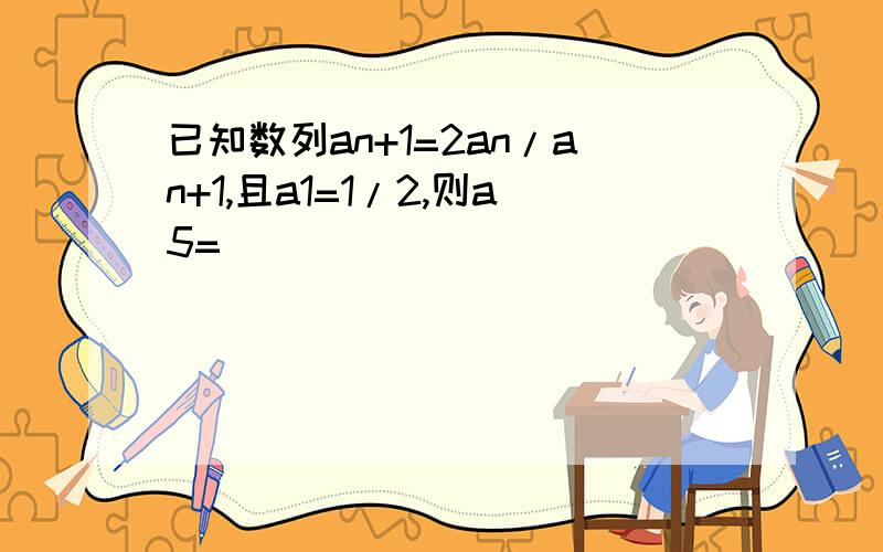 已知数列an+1=2an/an+1,且a1=1/2,则a5=