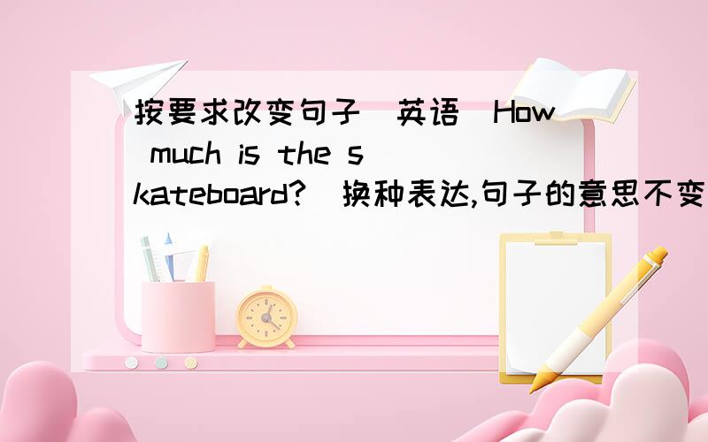 按要求改变句子（英语）How much is the skateboard?（换种表达,句子的意思不变）How much ____the skateboard______?