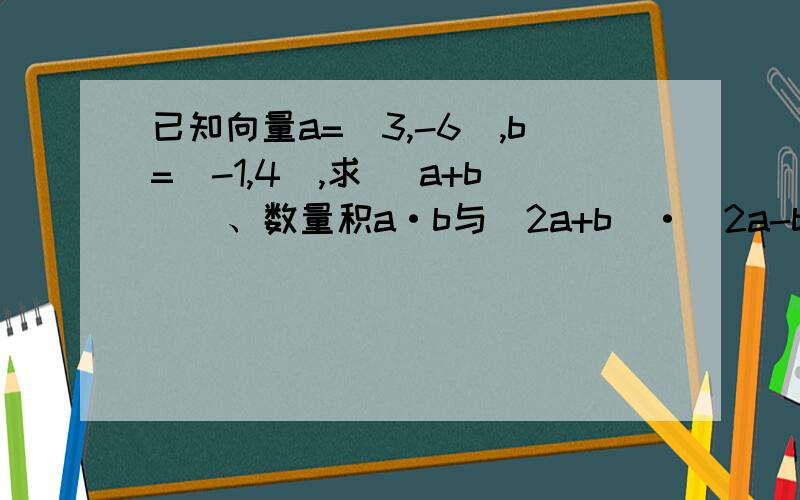 已知向量a=（3,-6）,b=（-1,4）,求| a+b | 、数量积a·b与（2a+b）·（2a-b）