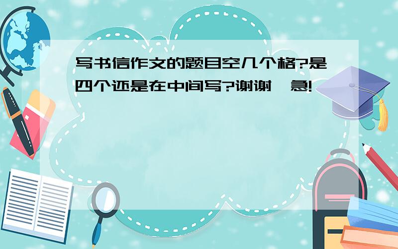 写书信作文的题目空几个格?是四个还是在中间写?谢谢,急!