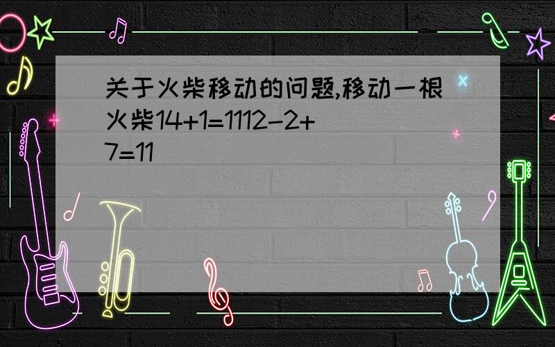 关于火柴移动的问题,移动一根火柴14+1=1112-2+7=11