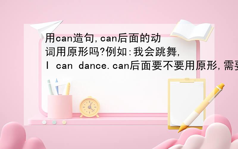 用can造句,can后面的动词用原形吗?例如:我会跳舞,I can dance.can后面要不要用原形,需要看时态吗?我会洗衣服,I can wash clothes.如果是第三人称,只要换一下主语,其他不用换吧?