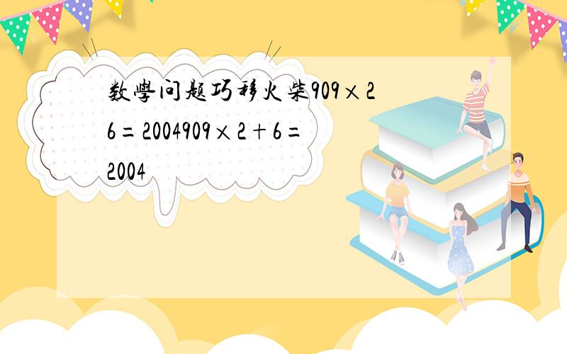 数学问题巧移火柴909×2 6=2004909×2+6=2004