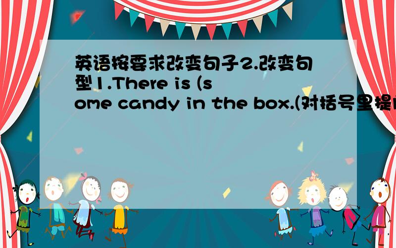 英语按要求改变句子2.改变句型1.There is (some candy in the box.(对括号里提问)2.You can't throw rubbish on the farm.(同义句)3.There is (a) library near the school.(对括号里提问)