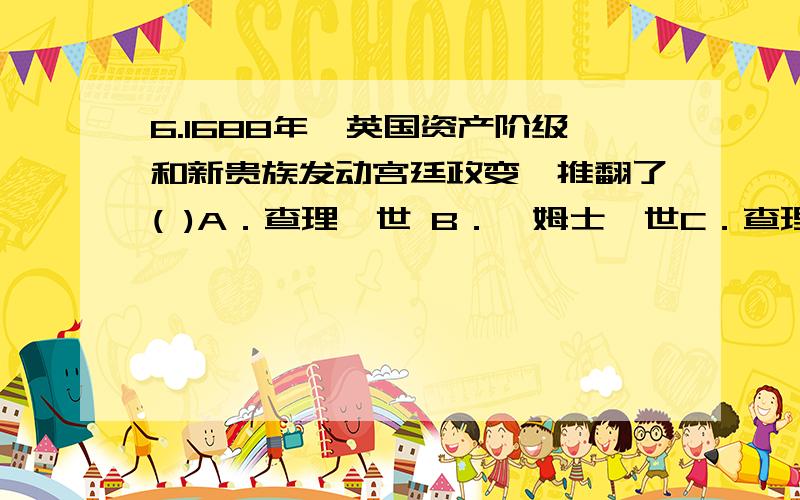 6.1688年,英国资产阶级和新贵族发动宫廷政变,推翻了( )A．查理一世 B．詹姆士一世C．查理二世 D．詹姆士二世wo wen de shi 宫廷政变 xiexie!