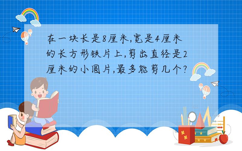 在一块长是8厘米,宽是4厘米的长方形铁片上,剪出直径是2厘米的小圆片,最多能剪几个?