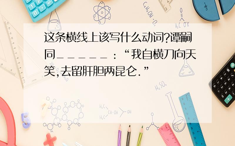 这条横线上该写什么动词?谭嗣同_____：“我自横刀向天笑,去留肝胆两昆仑.”