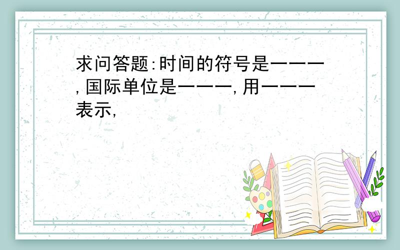 求问答题:时间的符号是一一一,国际单位是一一一,用一一一表示,