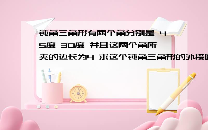 钝角三角形有两个角分别是 45度 30度 并且这两个角所夹的边长为4 求这个钝角三角形的外接圆的半径?