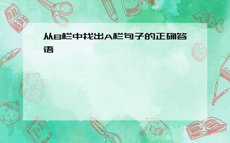 从B栏中找出A栏句子的正确答语