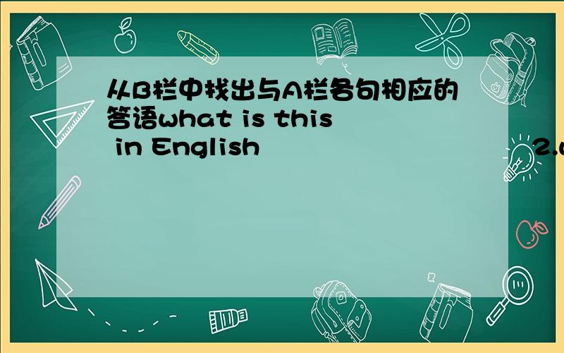 从B栏中找出与A栏各句相应的答语what is this in English                                2.what do you spell  lost                        A栏      3.Are  you Li  Lei                                     4.is it yuor desk   5.what is his nam