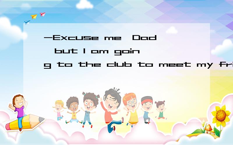 -Excuse me,Dad,but I am going to the club to meet my friends in the football team.-OK._____.A.Good luck     B.Congratulations     C.With pleasure     D.Have fun请给出详细解析,谢谢!