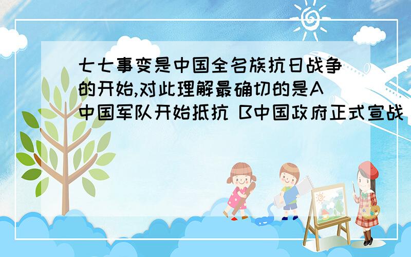 七七事变是中国全名族抗日战争的开始,对此理解最确切的是A中国军队开始抵抗 B中国政府正式宣战 C日本旨在侵略全中国 D引起全国人民广泛抗战 求救