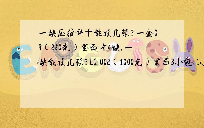 一块压缩饼干能顶几顿?一盒09(250克)里面有4块,一块能顶几顿?LQ-002(1000克)里面3小包,1小包里有4块压缩饼干(2块雪菜肉松饼干,1块可可饼干,1块葡萄糖饼干) 1小包能顶几顿?我18.人较廋,饭量不大,