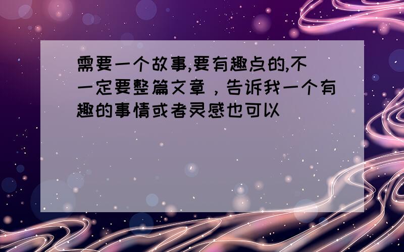 需要一个故事,要有趣点的,不一定要整篇文章，告诉我一个有趣的事情或者灵感也可以