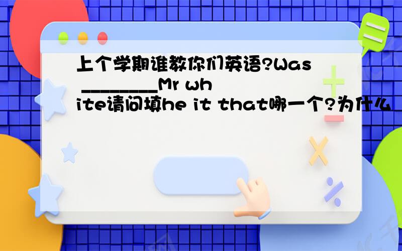 上个学期谁教你们英语?Was ________Mr white请问填he it that哪一个?为什么