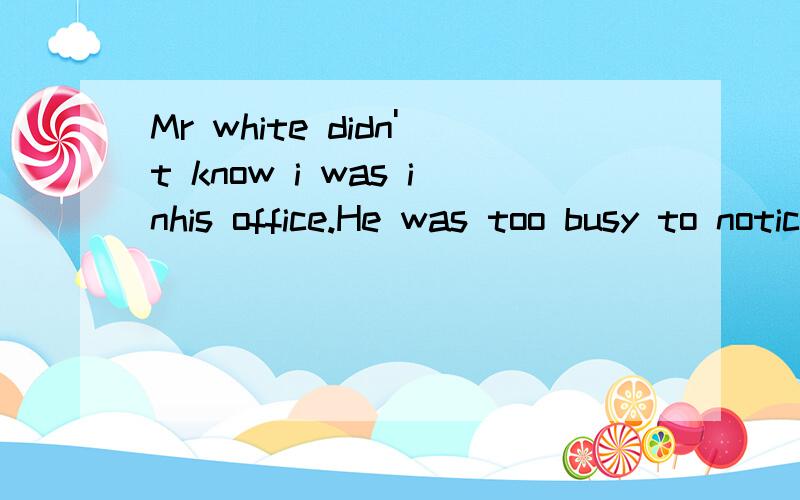 Mr white didn't know i was inhis office.He was too busy to notice me.这句话里能不能用have noticed能不能尽快解决