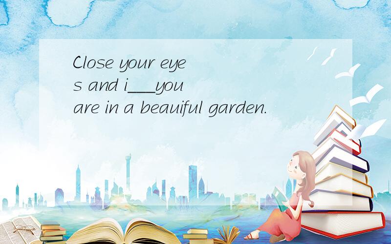 Close your eyes and i___you are in a beauiful garden.