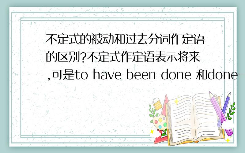 不定式的被动和过去分词作定语的区别?不定式作定语表示将来,可是to have been done 和done一样是表示过去啊,有什么区别