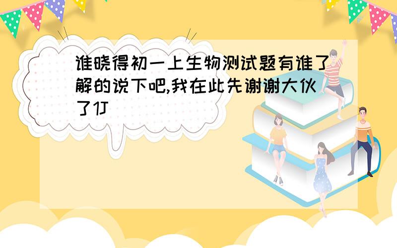 谁晓得初一上生物测试题有谁了解的说下吧,我在此先谢谢大伙了1J