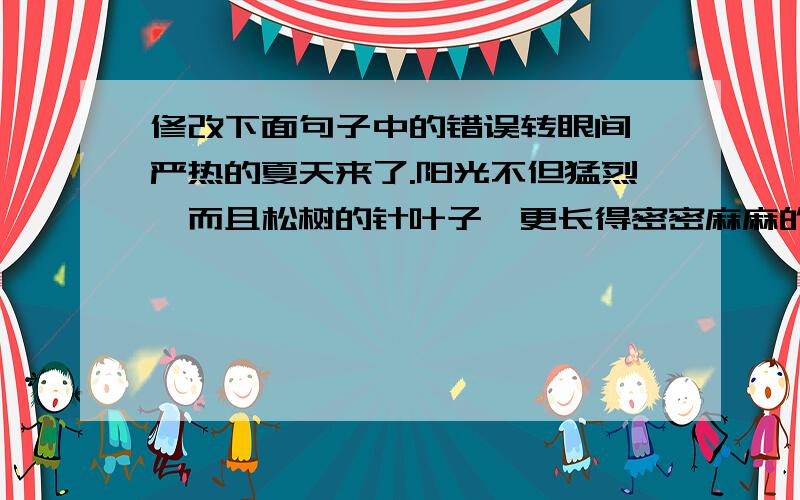 修改下面句子中的错误转眼间,严热的夏天来了.阳光不但猛烈,而且松树的针叶子,更长得密密麻麻的,一点儿怕热的样子也没有,他随着风儿摆动,发出另人爱听的松涛声.