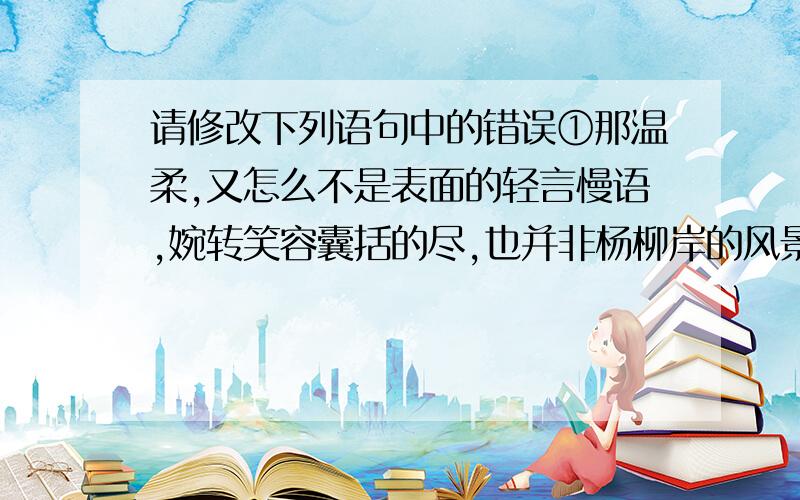 请修改下列语句中的错误①那温柔,又怎么不是表面的轻言慢语,婉转笑容囊括的尽,也并非杨柳岸的风景才能表现出寸寸柔情.②只有在重庆生活过,感悟过的人,这座城市骨子里的温柔才能明白,