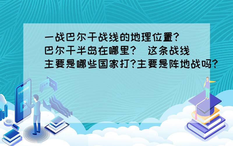 一战巴尔干战线的地理位置?（巴尔干半岛在哪里?）这条战线主要是哪些国家打?主要是阵地战吗?