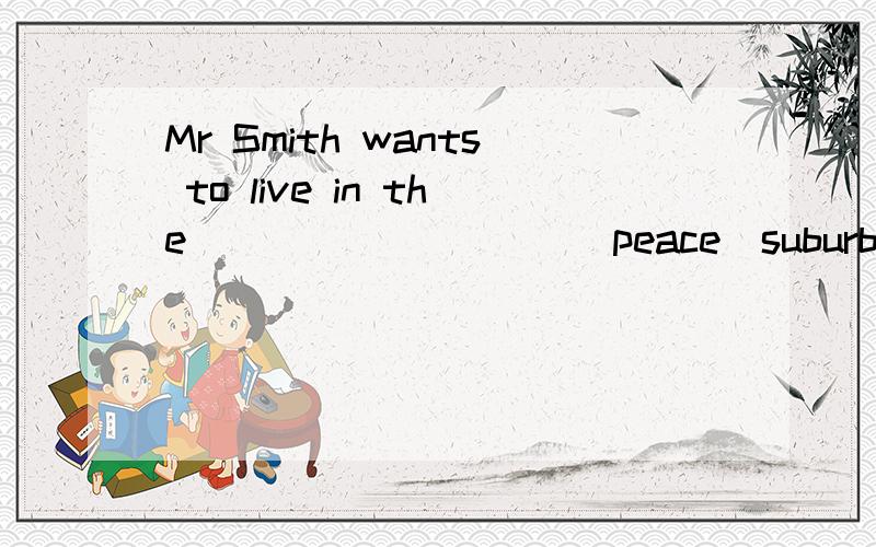 Mr Smith wants to live in the _________（peace）suburbs.（用括号中所给的单词的适当形式填空）